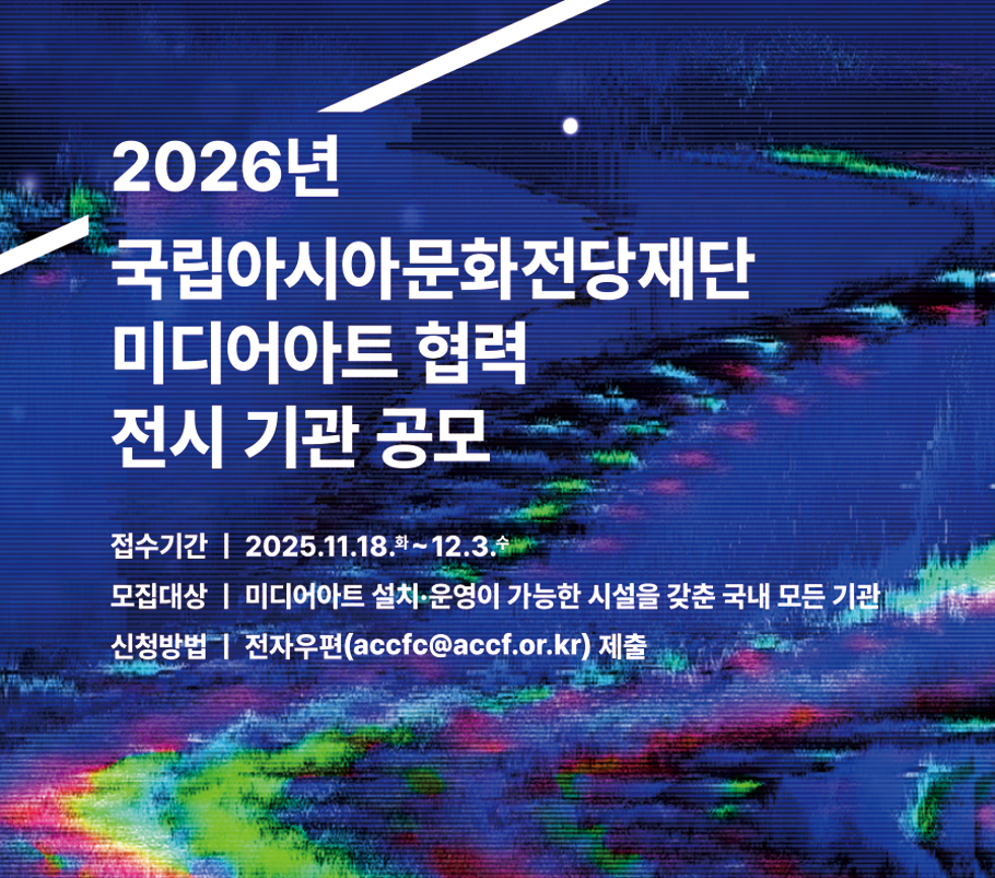 2026년 국립아시아문화전당재단 미디어아트 협력 전시 기관 공모. 접수기간:2025.11.18.화~12.3.수 모집대상:미디어아트 설치 운영이 가능한 시설을 갖춘 국내 모든 기관. 신청방법:전자우편(accfc@accf.or.kr)제출